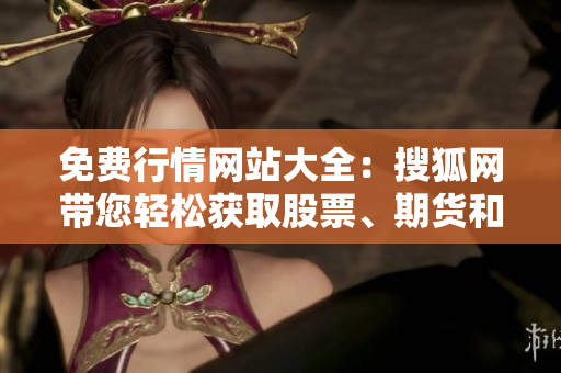 免费行情网站大全：搜狐网带您轻松获取股票、期货和外汇等全面行情信息