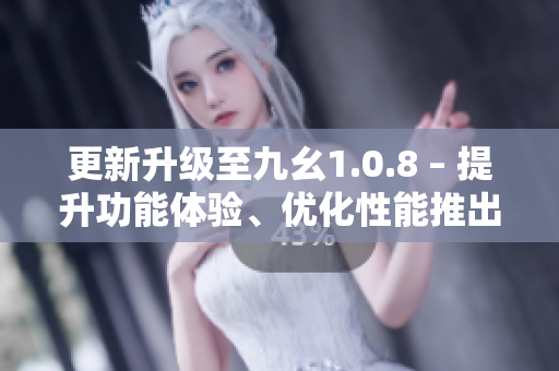 更新升级至九幺1.0.8 – 提升功能体验、优化性能推出最新版本