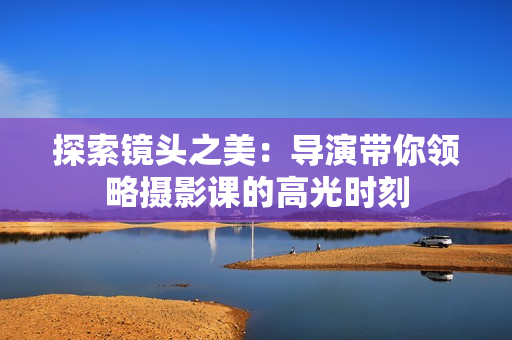 探索镜头之美：导演带你领略摄影课的高光时刻