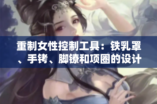 重制女性控制工具：铁乳罩、手铐、脚镣和项圈的设计与应用