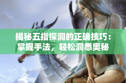 揭秘五指探洞的正确技巧：掌握手法，轻松洞悉奥秘