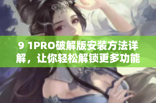 9 1PRO破解版安装方法详解，让你轻松解锁更多功能
