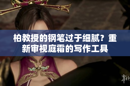 柏教授的钢笔过于细腻？重新审视庭霜的写作工具