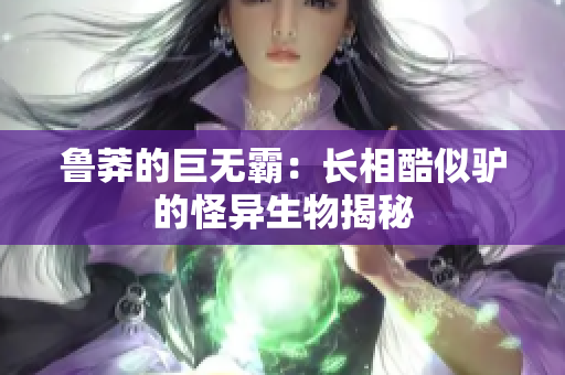鲁莽的巨无霸：长相酷似驴的怪异生物揭秘
