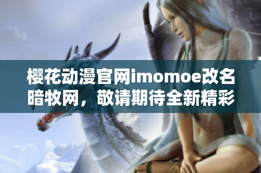 樱花动漫官网imomoe改名暗牧网，敬请期待全新精彩内容