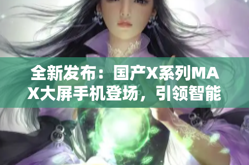 全新发布：国产X系列MAX大屏手机登场，引领智能时代新潮流