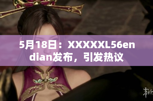 5月18日：XXXXXL56endian发布，引发热议