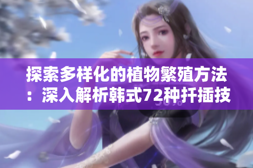 探索多样化的植物繁殖方法：深入解析韩式72种扦插技巧