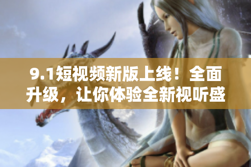 9.1短视频新版上线！全面升级，让你体验全新视听盛宴
