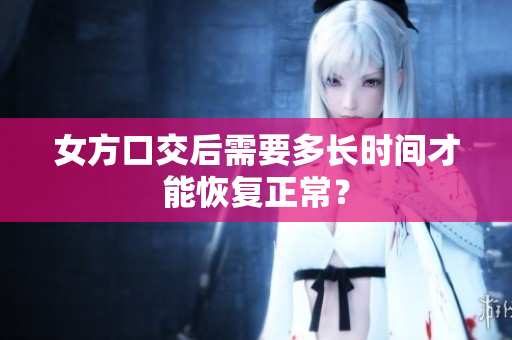 女方口交后需要多长时间才能恢复正常？