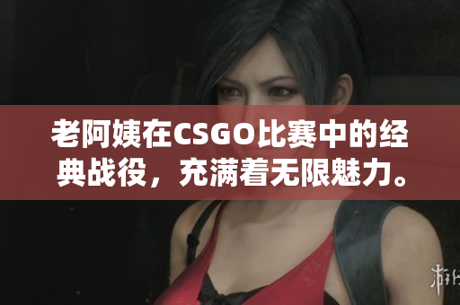 老阿姨在CSGO比赛中的经典战役，充满着无限魅力。