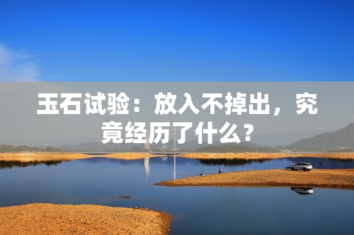 玉石试验：放入不掉出，究竟经历了什么？