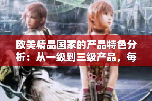 欧美精品国家的产品特色分析：从一级到三级产品，每个级别的独特之处