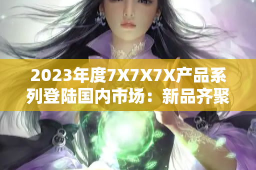 2023年度7X7X7X产品系列登陆国内市场：新品齐聚，引领时尚潮流