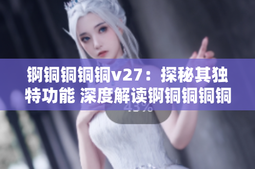 锕铜铜铜铜v27：探秘其独特功能 深度解读锕铜铜铜铜v27所具备的特殊功能