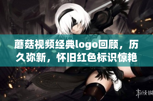 蘑菇视频经典logo回顾，历久弥新，怀旧红色标识惊艳归来
