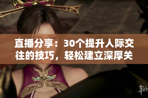 直播分享：30个提升人际交往的技巧，轻松建立深厚关系