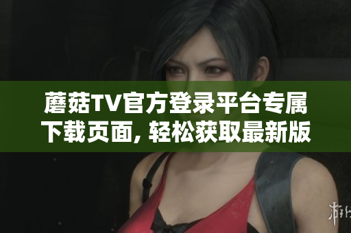 蘑菇TV官方登录平台专属下载页面, 轻松获取最新版应用