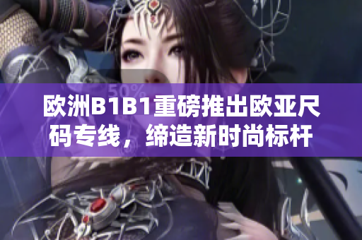 欧洲B1B1重磅推出欧亚尺码专线，缔造新时尚标杆