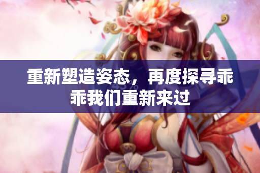 重新塑造姿态，再度探寻乖乖我们重新来过