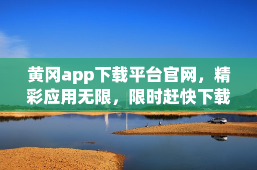黄冈app下载平台官网，精彩应用无限，限时赶快下载享受吧