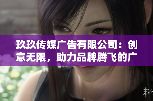玖玖传媒广告有限公司：创意无限，助力品牌腾飞的广告服务专家