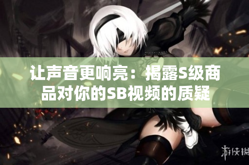 让声音更响亮：揭露S级商品对你的SB视频的质疑