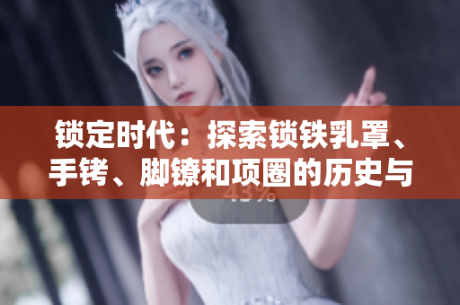 锁定时代：探索锁铁乳罩、手铐、脚镣和项圈的历史与文化价值