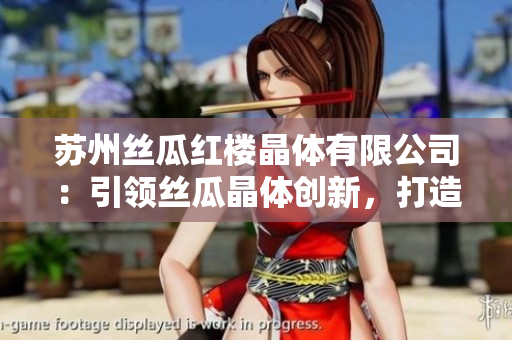 苏州丝瓜红楼晶体有限公司：引领丝瓜晶体创新，打造中国绿色能源新未来