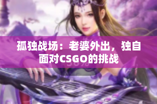孤独战场：老婆外出，独自面对CSGO的挑战