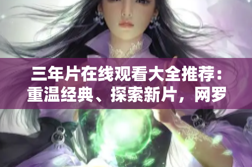三年片在线观看大全推荐：重温经典、探索新片，网罗众多热门影视资源