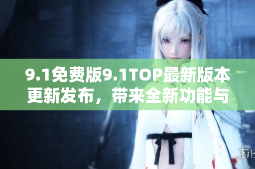 9.1免费版9.1TOP最新版本更新发布，带来全新功能与体验