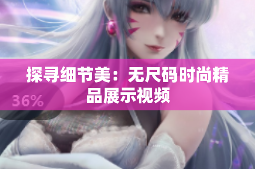 探寻细节美：无尺码时尚精品展示视频
