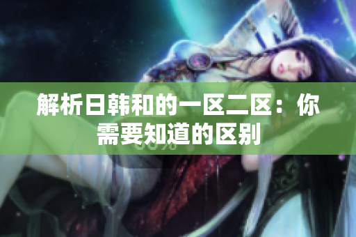 解析日韩和的一区二区：你需要知道的区别