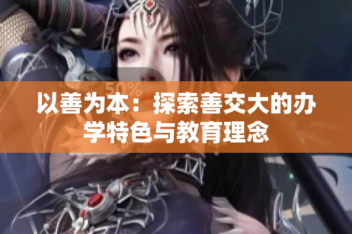 以善为本：探索善交大的办学特色与教育理念