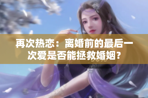 再次热恋：离婚前的最后一次爱是否能拯救婚姻？