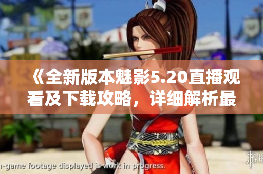 《全新版本魅影5.20直播观看及下载攻略，详细解析最新内容》