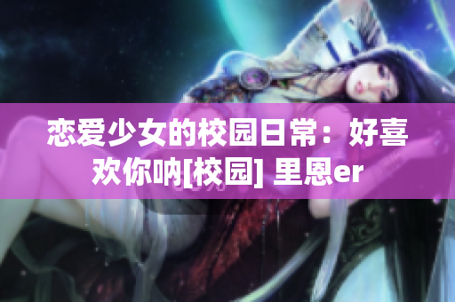 恋爱少女的校园日常：好喜欢你呐[校园] 里恩er