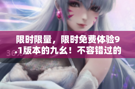 限时限量，限时免费体验9.1版本的九幺！不容错过的最新版本体验！