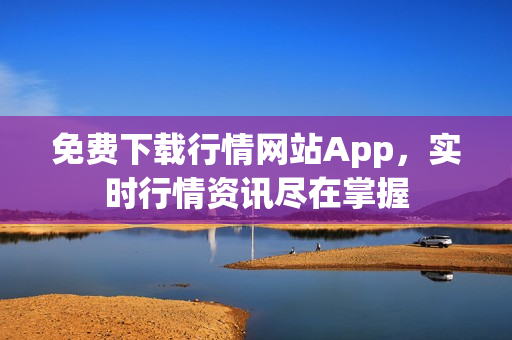 免费下载行情网站App，实时行情资讯尽在掌握