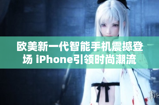 欧美新一代智能手机震撼登场 iPhone引领时尚潮流