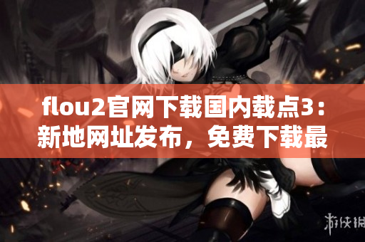 flou2官网下载国内载点3：新地网址发布，免费下载最新版本
