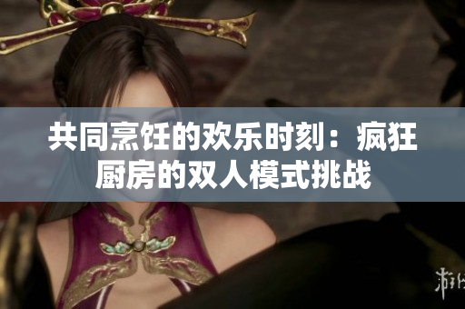 共同烹饪的欢乐时刻：疯狂厨房的双人模式挑战