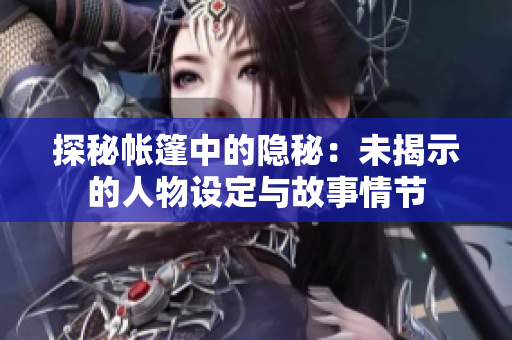 探秘帐篷中的隐秘：未揭示的人物设定与故事情节