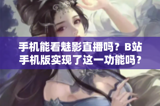 手机能看魅影直播吗？B站手机版实现了这一功能吗？