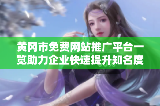 黄冈市免费网站推广平台一览助力企业快速提升知名度及营销效果
