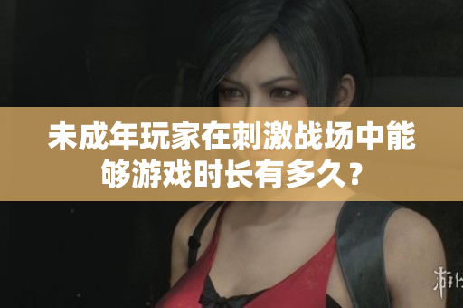 未成年玩家在刺激战场中能够游戏时长有多久？