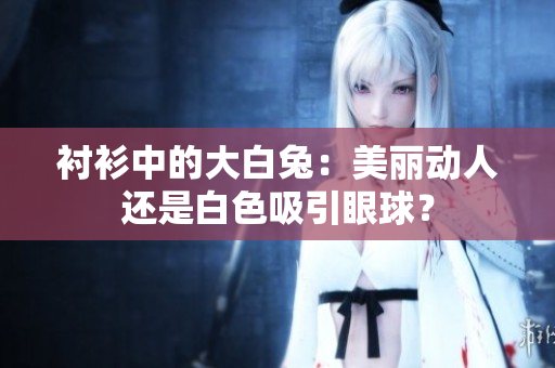 衬衫中的大白兔：美丽动人还是白色吸引眼球？