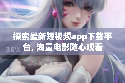 探索最新短视频app下载平台, 海量电影随心观看
