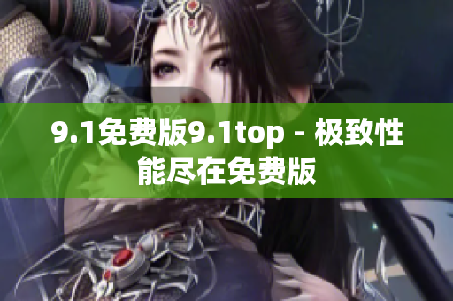 9.1免费版9.1top - 极致性能尽在免费版